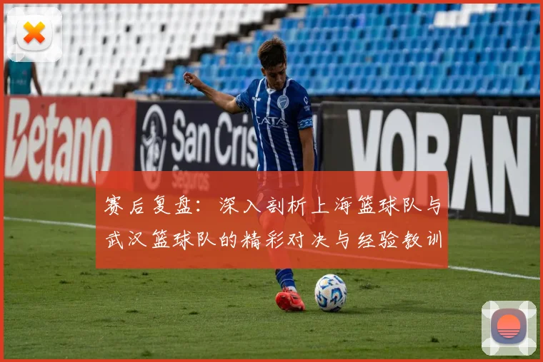 赛后复盘：深入剖析上海篮球队与武汉篮球队的精彩对决与经验教训