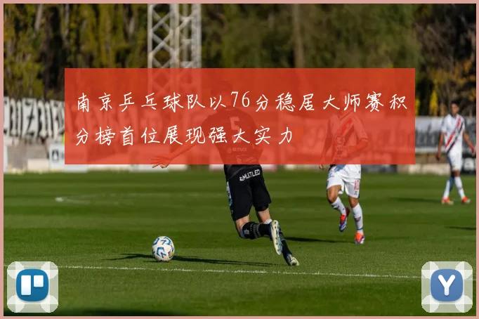 南京乒乓球队以76分稳居大师赛积分榜首位展现强大实力